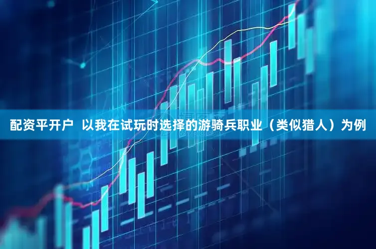 配资平开户  以我在试玩时选择的游骑兵职业（类似猎人）为例
