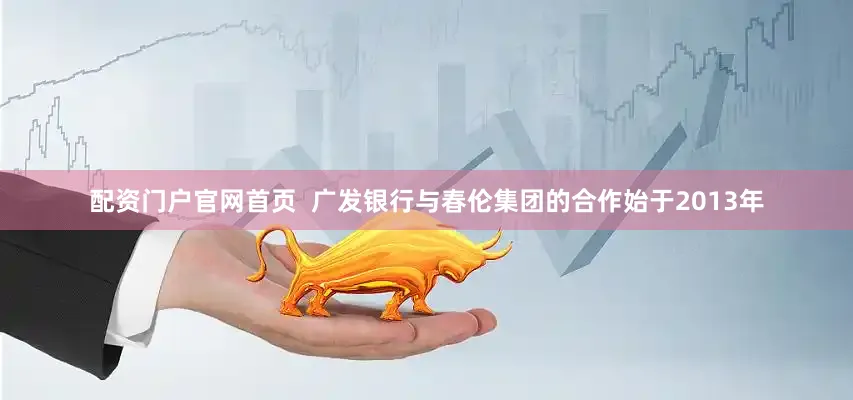 配资门户官网首页  广发银行与春伦集团的合作始于2013年