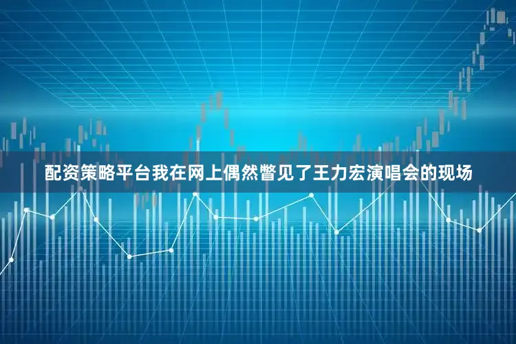 配资策略平台我在网上偶然瞥见了王力宏演唱会的现场