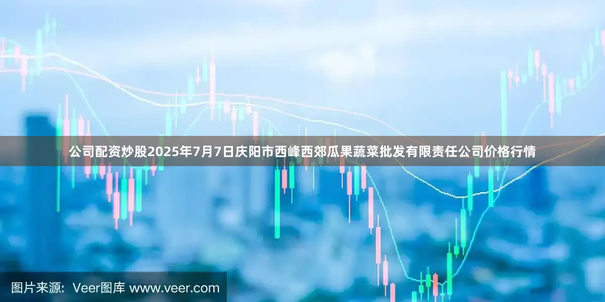 公司配资炒股2025年7月7日庆阳市西峰西郊瓜果蔬菜批发有限责任公司价格行情
