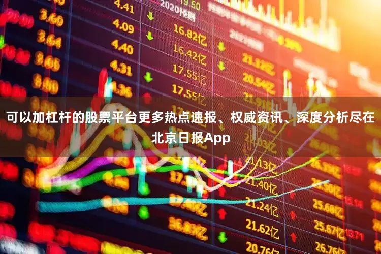 可以加杠杆的股票平台更多热点速报、权威资讯、深度分析尽在北京日报App