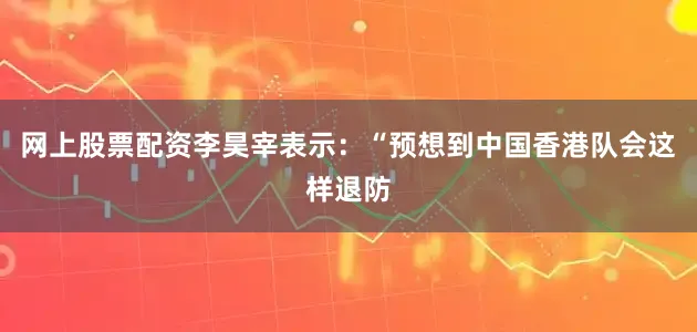 网上股票配资李昊宰表示：“预想到中国香港队会这样退防