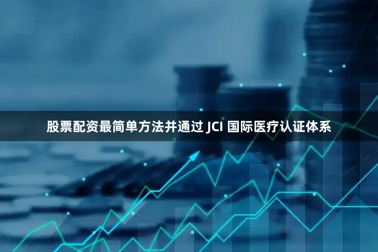 股票配资最简单方法并通过 JCI 国际医疗认证体系
