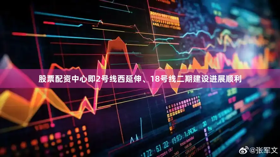 股票配资中心即2号线西延伸、18号线二期建设进展顺利