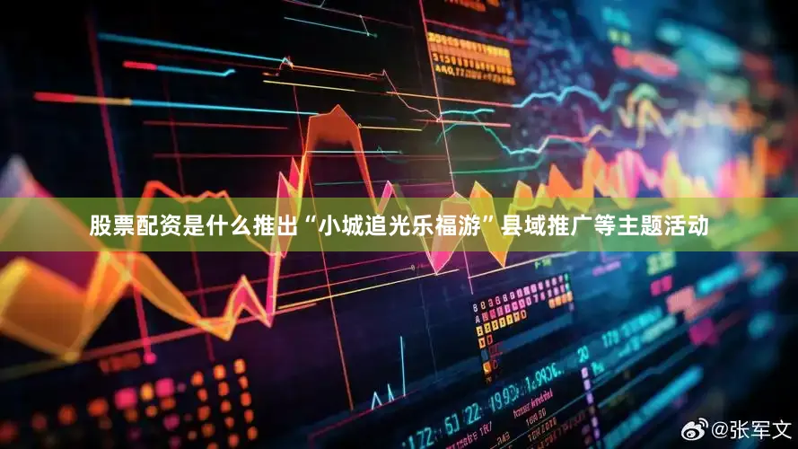 股票配资是什么推出“小城追光乐福游”县域推广等主题活动