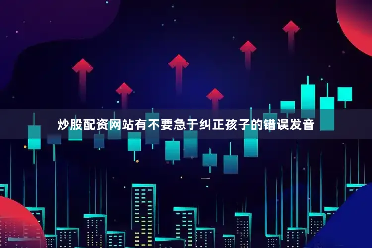 炒股配资网站有不要急于纠正孩子的错误发音