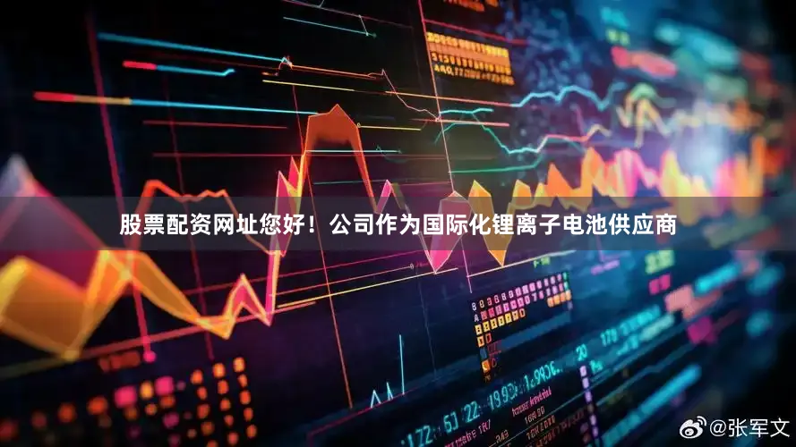 股票配资网址您好！公司作为国际化锂离子电池供应商