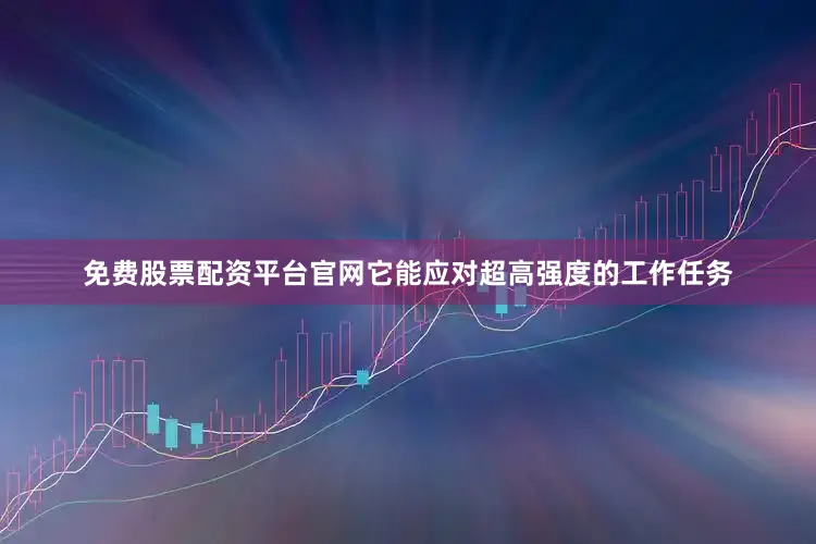 免费股票配资平台官网它能应对超高强度的工作任务
