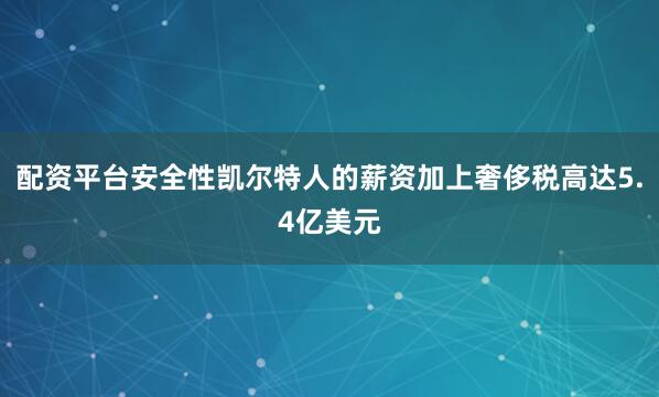 配资平台安全性凯尔特人的薪资加上奢侈税高达5.4亿美元