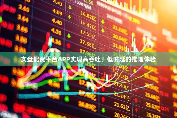 实盘配资平台APP实现高吞吐、低时延的推理体验