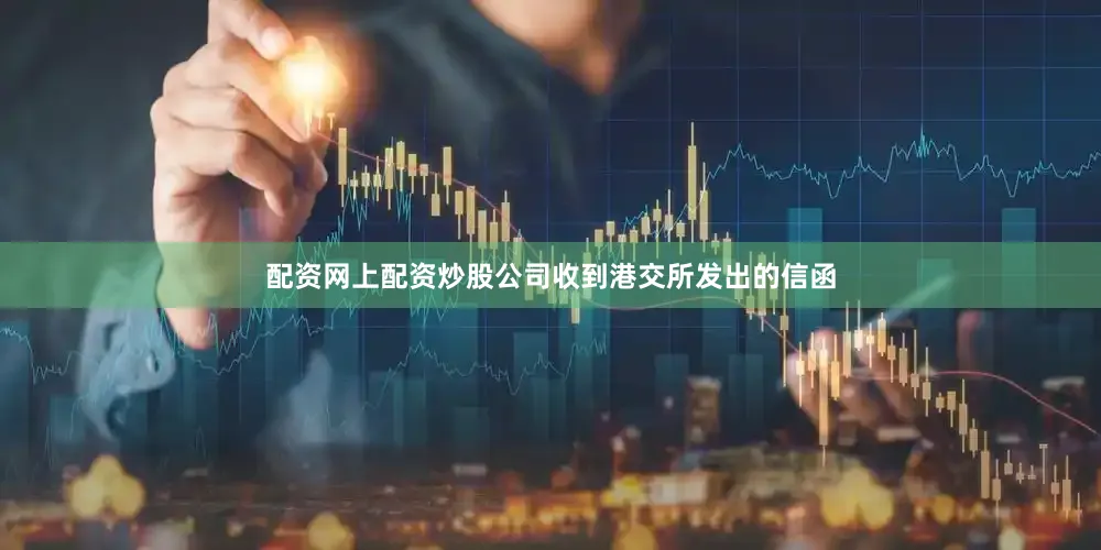 配资网上配资炒股公司收到港交所发出的信函