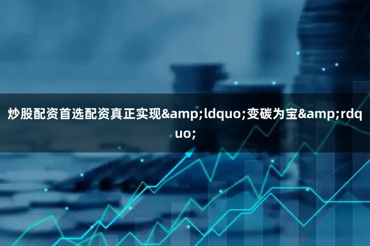 炒股配资首选配资真正实现&ldquo;变碳为宝&rdquo;