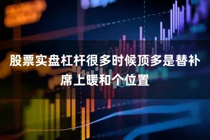 股票实盘杠杆很多时候顶多是替补席上暖和个位置