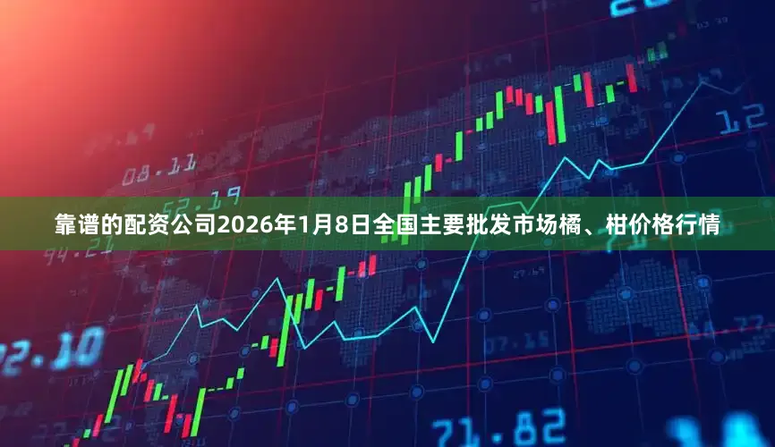 靠谱的配资公司2026年1月8日全国主要批发市场橘、柑价格行情