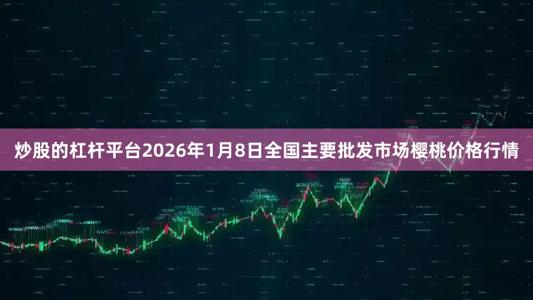 炒股的杠杆平台2026年1月8日全国主要批发市场樱桃价格行情