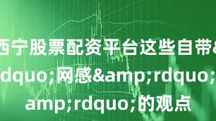 西宁股票配资平台这些自带&ldquo;网感&rdquo;的观点