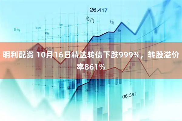 明利配资 10月16日精达转债下跌999%,转股溢价率861%