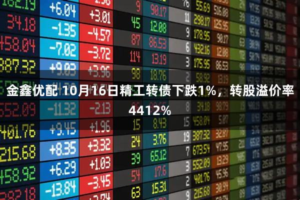 金鑫优配 10月16日精工转债下跌1%，转股溢价率4412%