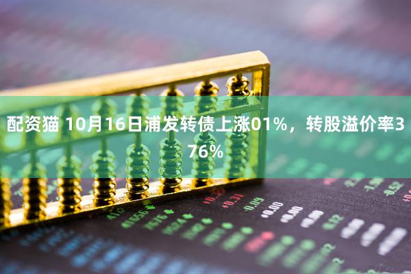 配资猫 10月16日浦发转债上涨01%，转股溢价率376%