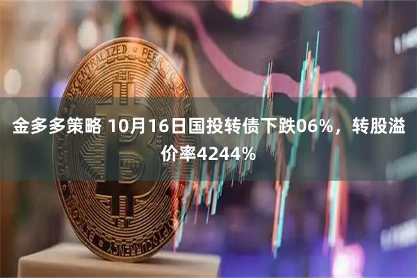 金多多策略 10月16日国投转债下跌06%，转股溢价率4244%