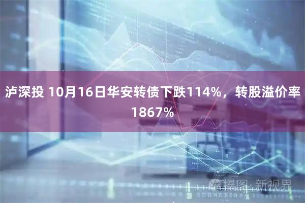 泸深投 10月16日华安转债下跌114%，转股溢价率1867%