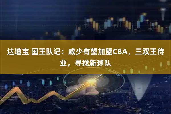 达道宝 国王队记：威少有望加盟CBA，三双王待业，寻找新球队