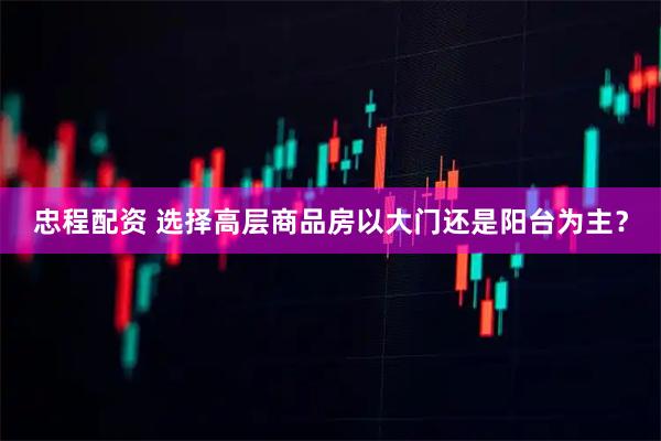忠程配资 选择高层商品房以大门还是阳台为主？