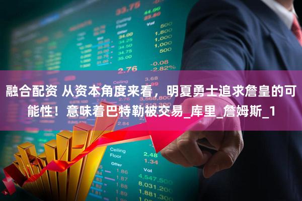 融合配资 从资本角度来看，明夏勇士追求詹皇的可能性！意味着巴特勒被交易_库里_詹姆斯_1