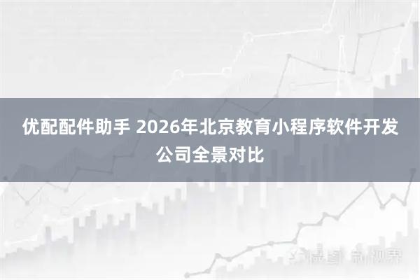 优配配件助手 2026年北京教育小程序软件开发公司全景对比