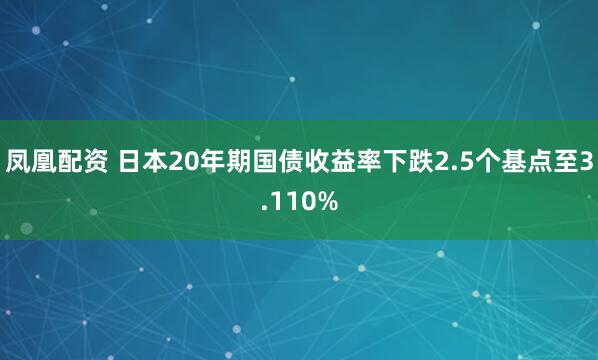 凤凰配资 日本20年期国债收益率下跌2.5个基点至3.110%