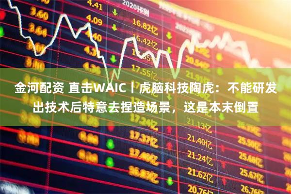 金河配资 直击WAIC丨虎脑科技陶虎：不能研发出技术后特意去捏造场景，这是本末倒置