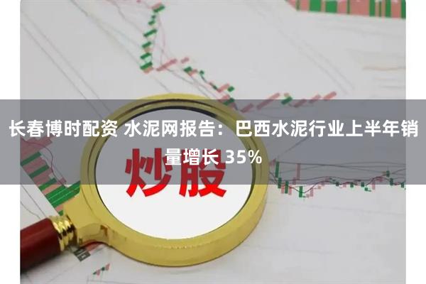 长春博时配资 水泥网报告：巴西水泥行业上半年销量增长 35%