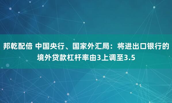 邦乾配倍 中国央行、国家外汇局：将进出口银行的境外贷款杠杆率由3上调至3.5