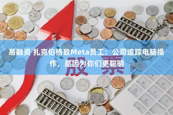 易融资 扎克伯格致Meta员工：公司追踪电脑操作，是因为你们更聪明
