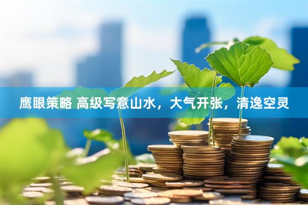 鹰眼策略 高级写意山水，大气开张，清逸空灵