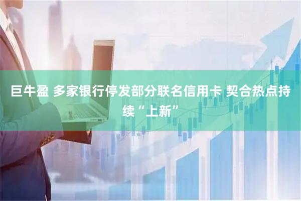 巨牛盈 多家银行停发部分联名信用卡 契合热点持续“上新”