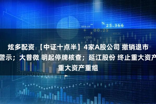 炫多配资 【中证十点半】4家A股公司 撤销退市风险警示；大普微 明起停牌核查；延江股份 终止重大资产重组