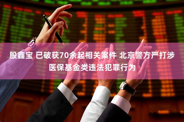 股鑫宝 已破获70余起相关案件 北京警方严打涉医保基金类违法犯罪行为