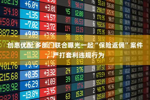 创惠优配 多部门联合曝光一起“保险返佣”案件，严打套利违规行为