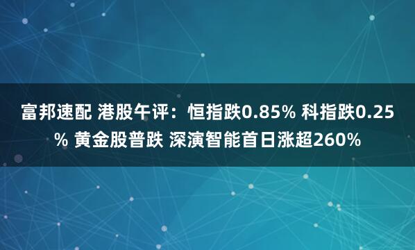 富邦速配 港股午评：恒指跌0.85% 科指跌0.25% 黄金股普跌 深演智能首日涨超260%