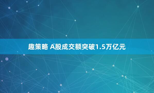 趣策略 A股成交额突破1.5万亿元