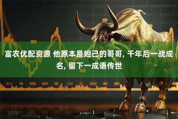 富农优配资源 他原本是妲己的哥哥, 千年后一战成名, 留下一成语传世