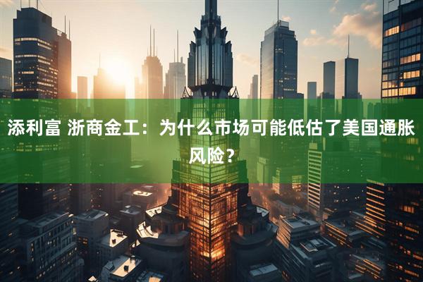 添利富 浙商金工：为什么市场可能低估了美国通胀风险？
