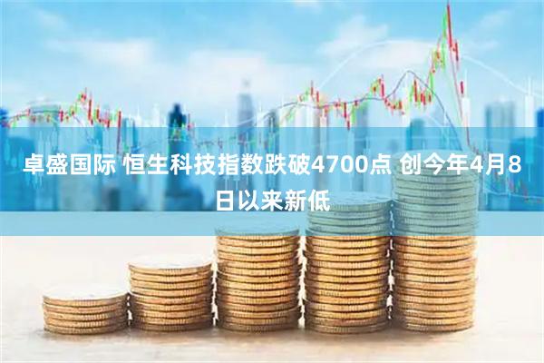 卓盛国际 恒生科技指数跌破4700点 创今年4月8日以来新低
