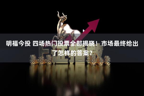 明福今投 四场热门投票全部揭晓！市场最终给出了怎样的答案？