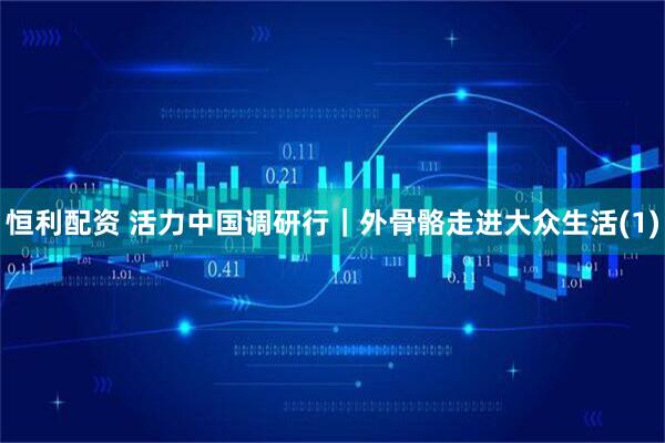 恒利配资 活力中国调研行｜外骨骼走进大众生活(1)