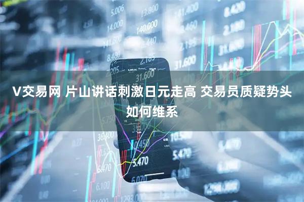 V交易网 片山讲话刺激日元走高 交易员质疑势头如何维系