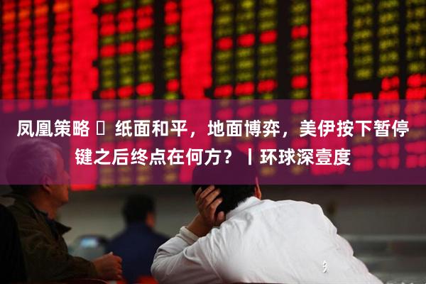 凤凰策略 纸面和平,地面博弈,美伊按下暂停键之后终点在何方?丨环球深壹度