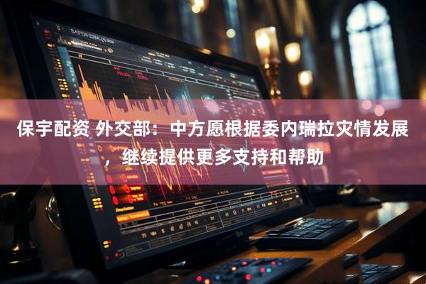 保宇配资 外交部:中方愿根据委内瑞拉灾情发展,继续提供更多支持和帮助