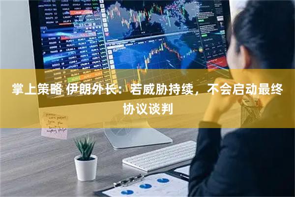 掌上策略 伊朗外长:若威胁持续,不会启动最终协议谈判